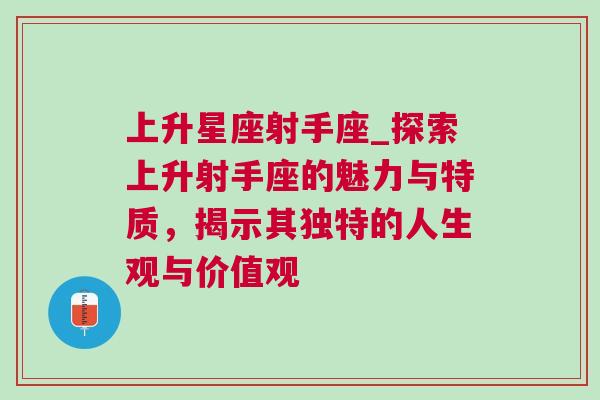 上升星座射手座_探索上升射手座的魅力与特质，揭示其独特的人生观与价值观