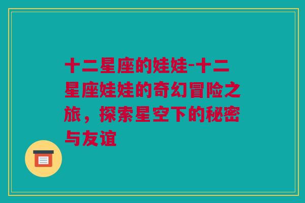 十二星座的娃娃-十二星座娃娃的奇幻冒险之旅，探索星空下的秘密与友谊