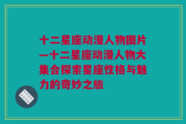 十二星座动漫人物图片—十二星座动漫人物大集合探索星座性格与魅力的奇妙之旅