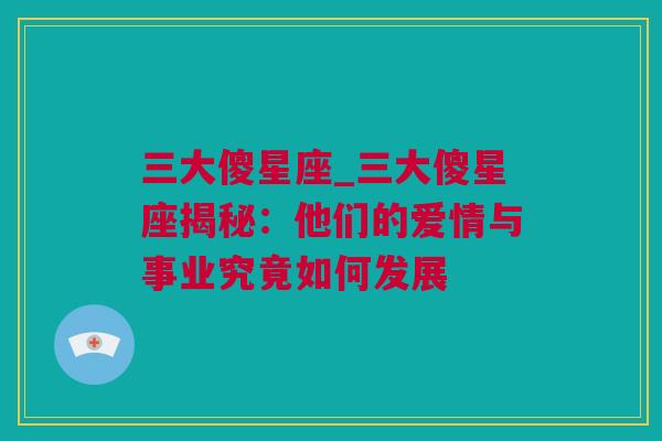 三大傻星座_三大傻星座揭秘：他们的爱情与事业究竟如何发展