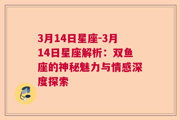 3月14日星座-3月14日星座解析：双鱼座的神秘魅力与情感深度探索