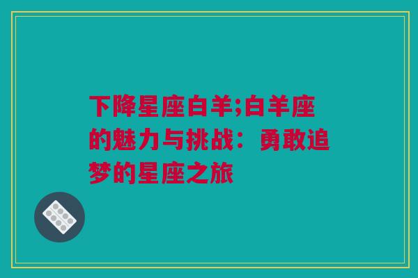 下降星座白羊;白羊座的魅力与挑战：勇敢追梦的星座之旅