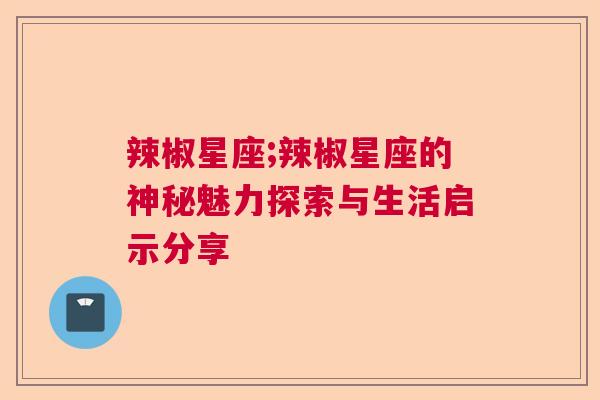 辣椒星座;辣椒星座的神秘魅力探索与生活启示分享