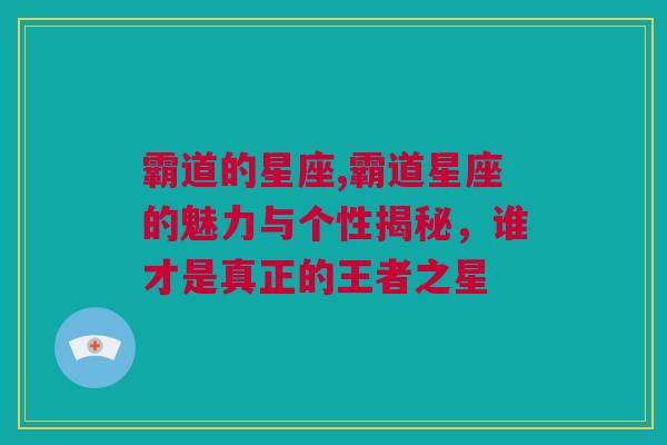 霸道的星座,霸道星座的魅力与个性揭秘，谁才是真正的王者之星