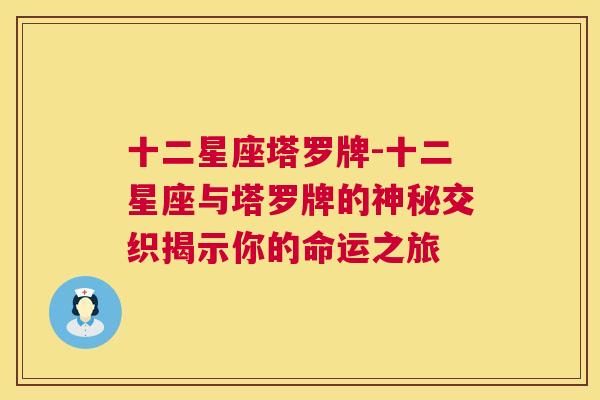 十二星座塔罗牌-十二星座与塔罗牌的神秘交织揭示你的命运之旅