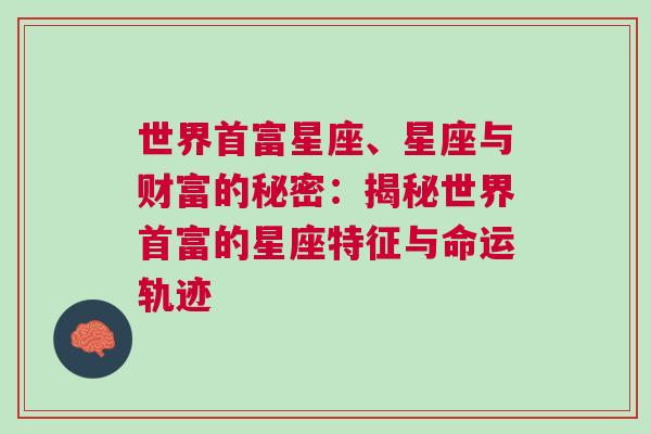 世界首富星座、星座与财富的秘密：揭秘世界首富的星座特征与命运轨迹