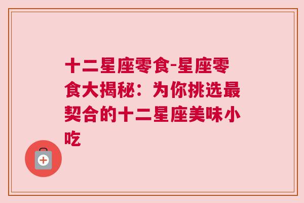 十二星座零食-星座零食大揭秘：为你挑选最契合的十二星座美味小吃