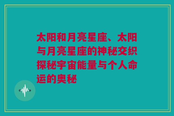 太阳和月亮星座、太阳与月亮星座的神秘交织探秘宇宙能量与个人命运的奥秘