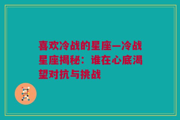 喜欢冷战的星座—冷战星座揭秘：谁在心底渴望对抗与挑战