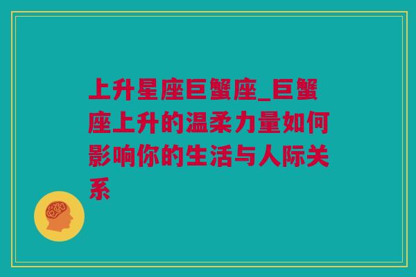 上升星座巨蟹座_巨蟹座上升的温柔力量如何影响你的生活与人际关系