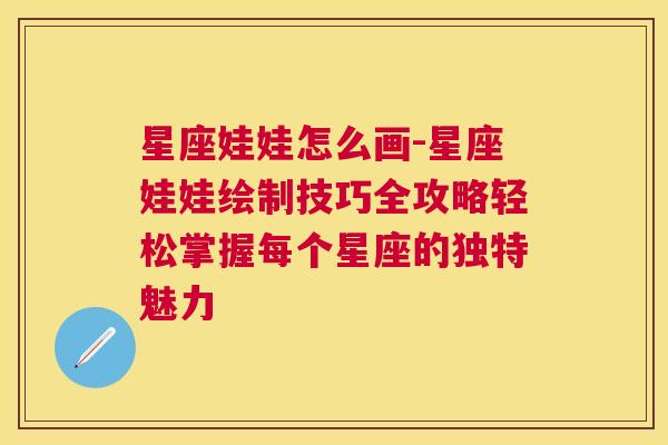 星座娃娃怎么画-星座娃娃绘制技巧全攻略轻松掌握每个星座的独特魅力