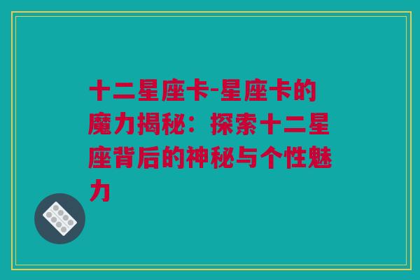 十二星座卡-星座卡的魔力揭秘：探索十二星座背后的神秘与个性魅力