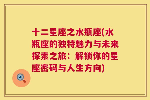 十二星座之水瓶座(水瓶座的独特魅力与未来探索之旅：解锁你的星座密码与人生方向)