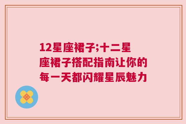 12星座裙子;十二星座裙子搭配指南让你的每一天都闪耀星辰魅力