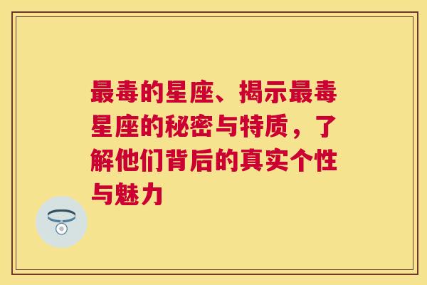 最毒的星座、揭示最毒星座的秘密与特质，了解他们背后的真实个性与魅力