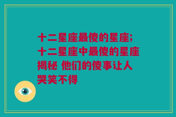 十二星座最傻的星座;十二星座中最傻的星座揭秘 他们的傻事让人哭笑不得