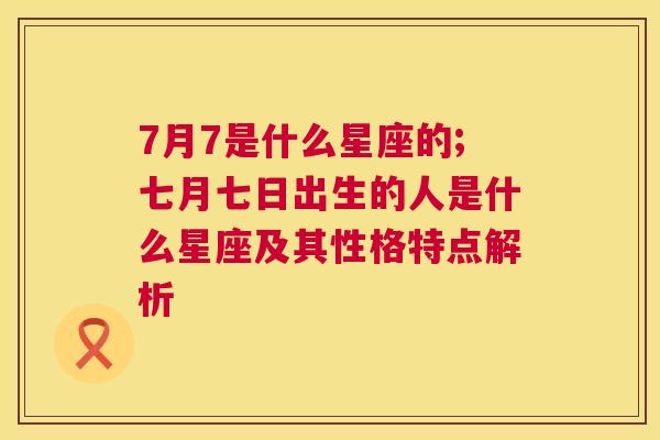 7月7是什么星座的;七月七日出生的人是什么星座及其性格特点解析