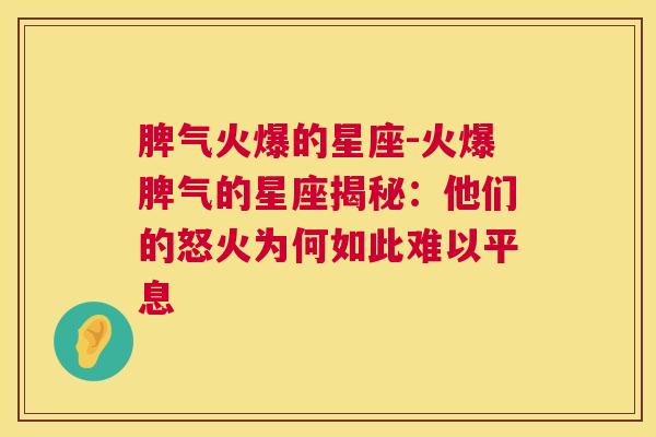 脾气火爆的星座-火爆脾气的星座揭秘：他们的怒火为何如此难以平息