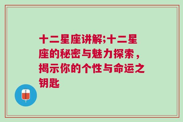 十二星座讲解;十二星座的秘密与魅力探索，揭示你的个性与命运之钥匙