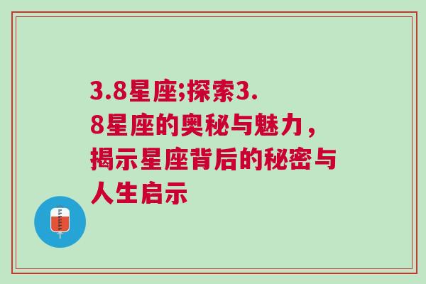 3.8星座;探索3.8星座的奥秘与魅力，揭示星座背后的秘密与人生启示