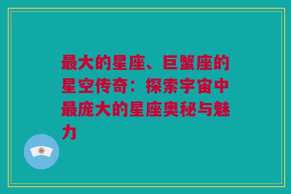 最大的星座、巨蟹座的星空传奇：探索宇宙中最庞大的星座奥秘与魅力