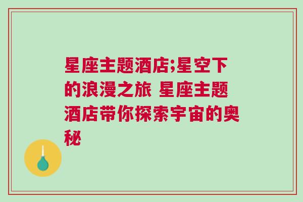 星座主题酒店;星空下的浪漫之旅 星座主题酒店带你探索宇宙的奥秘