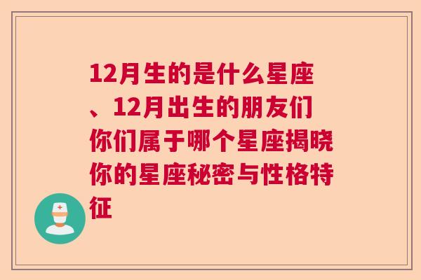 12月生的是什么星座、12月出生的朋友们你们属于哪个星座揭晓你的星座秘密与性格特征