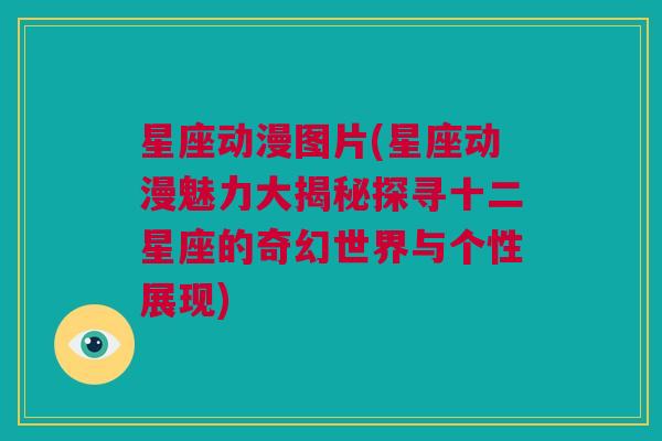 星座动漫图片(星座动漫魅力大揭秘探寻十二星座的奇幻世界与个性展现)