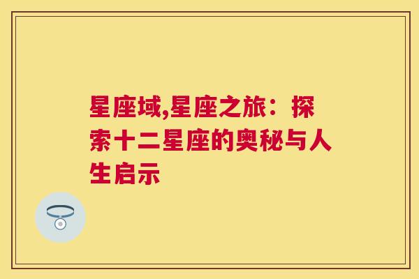 星座域,星座之旅：探索十二星座的奥秘与人生启示