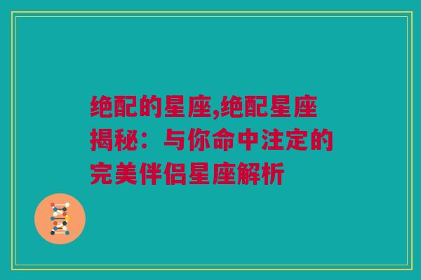 绝配的星座,绝配星座揭秘：与你命中注定的完美伴侣星座解析