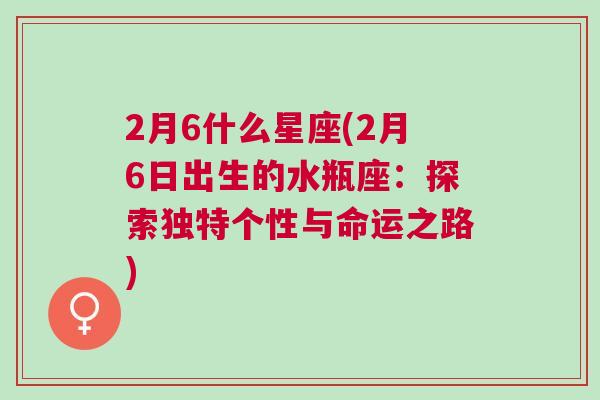 2月6什么星座(2月6日出生的水瓶座：探索独特个性与命运之路)