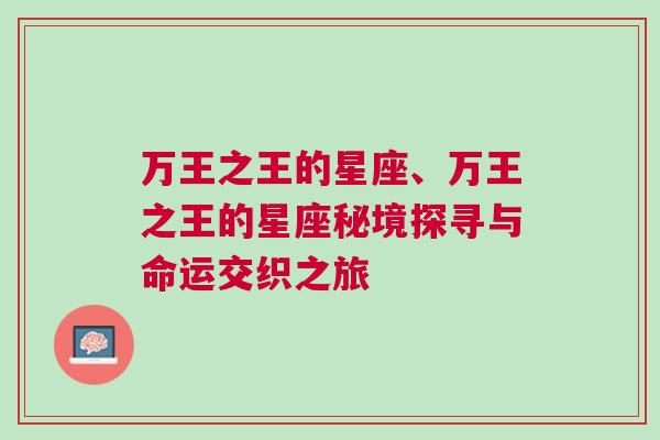 万王之王的星座、万王之王的星座秘境探寻与命运交织之旅