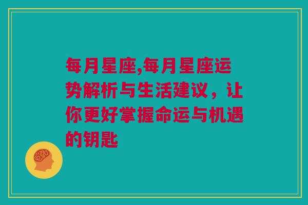 每月星座,每月星座运势解析与生活建议，让你更好掌握命运与机遇的钥匙