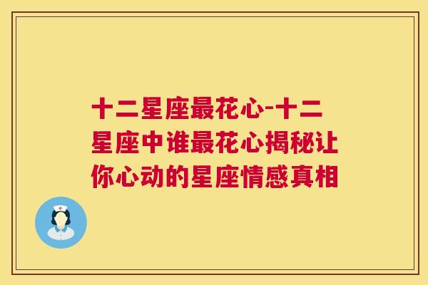 十二星座最花心-十二星座中谁最花心揭秘让你心动的星座情感真相