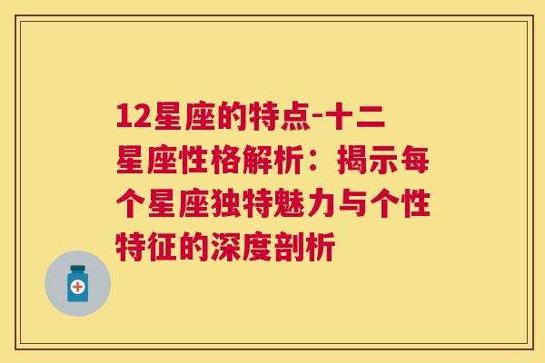 12星座的特点-十二星座性格解析：揭示每个星座独特魅力与个性特征的深度剖析