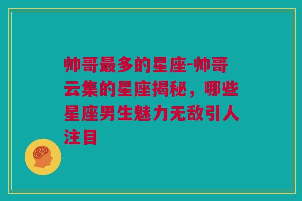 帅哥最多的星座-帅哥云集的星座揭秘，哪些星座男生魅力无敌引人注目