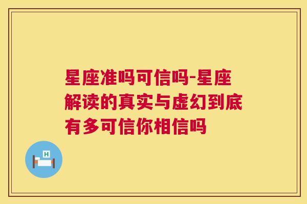 星座准吗可信吗-星座解读的真实与虚幻到底有多可信你相信吗