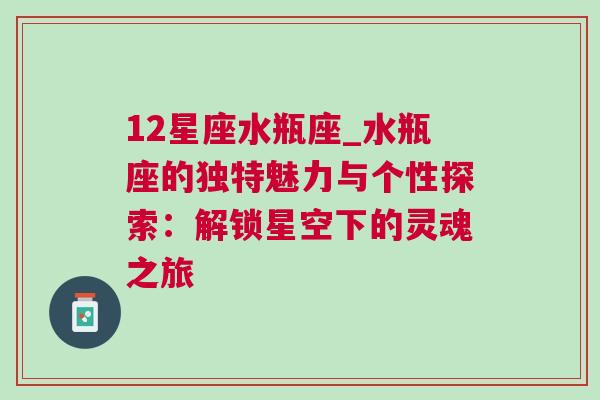 12星座水瓶座_水瓶座的独特魅力与个性探索：解锁星空下的灵魂之旅