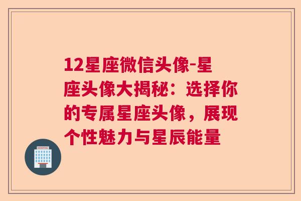 12星座微信头像-星座头像大揭秘：选择你的专属星座头像，展现个性魅力与星辰能量