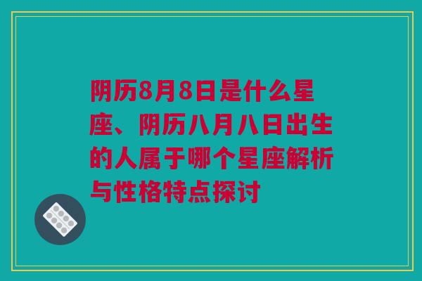 阴历8月8日是什么星座、阴历八月八日出生的人属于哪个星座解析与性格特点探讨