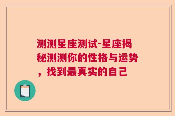 测测星座测试-星座揭秘测测你的性格与运势，找到最真实的自己