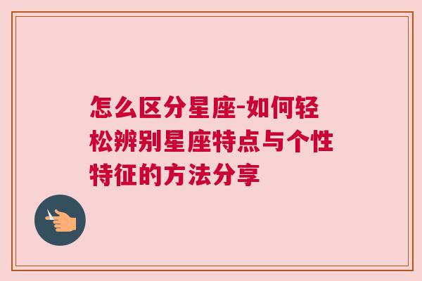 怎么区分星座-如何轻松辨别星座特点与个性特征的方法分享