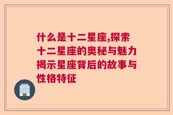 什么是十二星座,探索十二星座的奥秘与魅力揭示星座背后的故事与性格特征