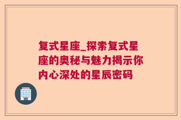 复式星座_探索复式星座的奥秘与魅力揭示你内心深处的星辰密码