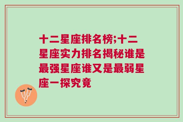 十二星座排名榜;十二星座实力排名揭秘谁是最强星座谁又是最弱星座一探究竟