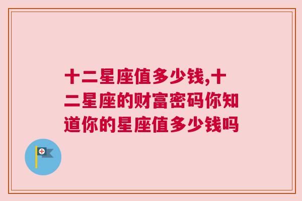 十二星座值多少钱,十二星座的财富密码你知道你的星座值多少钱吗
