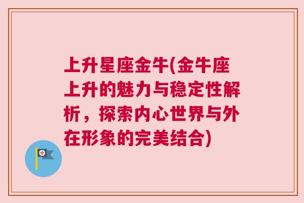 上升星座金牛(金牛座上升的魅力与稳定性解析，探索内心世界与外在形象的完美结合)