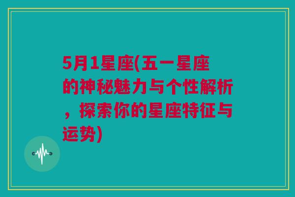 5月1星座(五一星座的神秘魅力与个性解析，探索你的星座特征与运势)