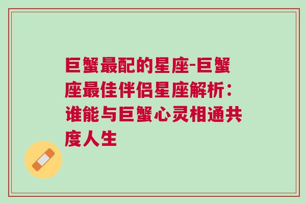 巨蟹最配的星座-巨蟹座最佳伴侣星座解析：谁能与巨蟹心灵相通共度人生