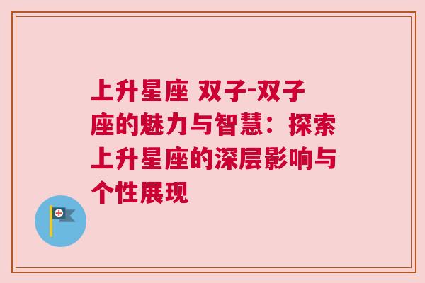 上升星座 双子-双子座的魅力与智慧：探索上升星座的深层影响与个性展现